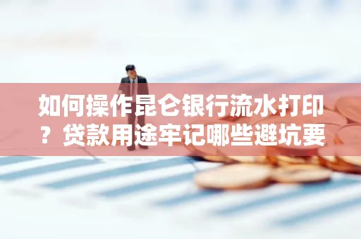 如何操作昆仑银行流水打印？贷款用途牢记哪些避坑要点？