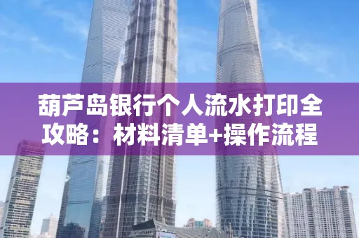 葫芦岛银行个人流水打印全攻略:材料清单+操作流程+避坑指南