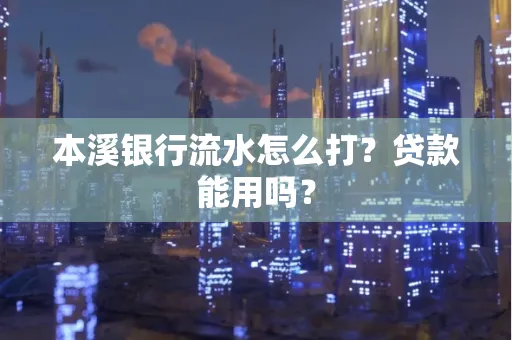 本溪银行流水怎么打?贷款能用吗?