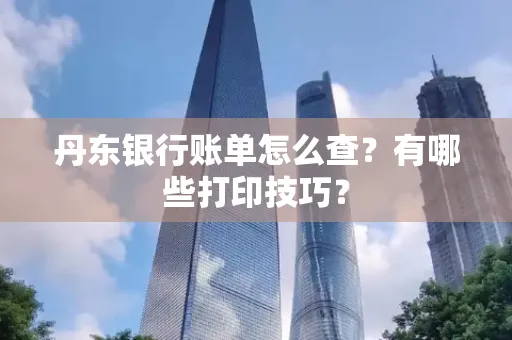 丹东银行账单怎么查?有哪些打印技巧?