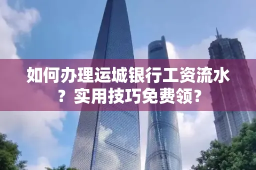 如何办理运城银行工资流水?实用技巧免费领?