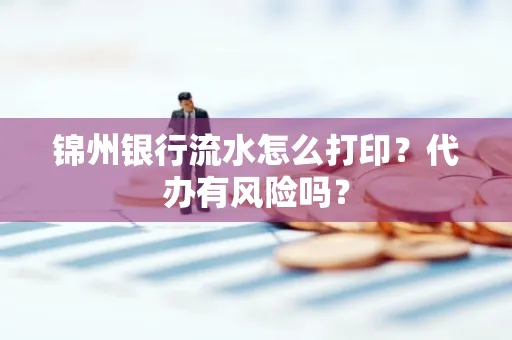 锦州银行流水怎么打印?代办有风险吗?