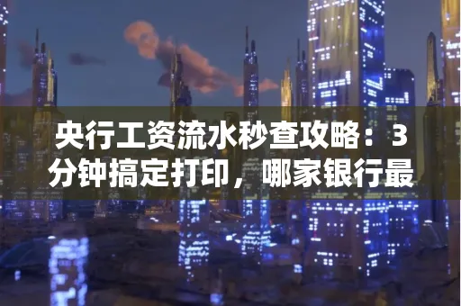 央行工资流水秒查攻略：3分钟搞定打印，哪家银行最快？