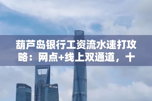 葫芦岛银行工资流水速打攻略：网点+线上双通道，十分钟搞定