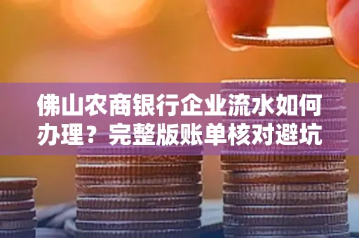 佛山农商银行企业流水如何办理?完整版账单核对避坑指南?合法操作流程