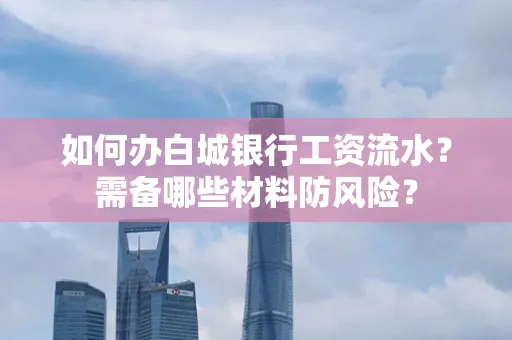 如何办白城银行工资流水?需备哪些材料防风险?