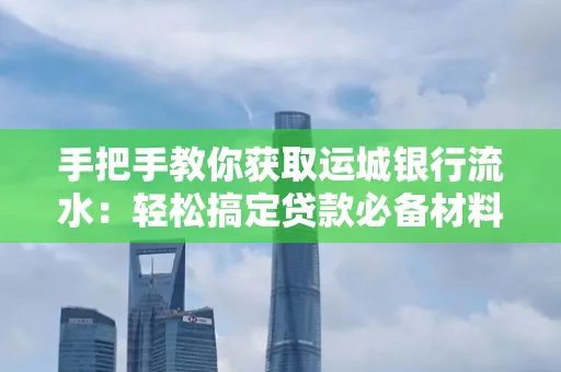 手把手教你获取运城银行流水:轻松搞定贷款必备材料