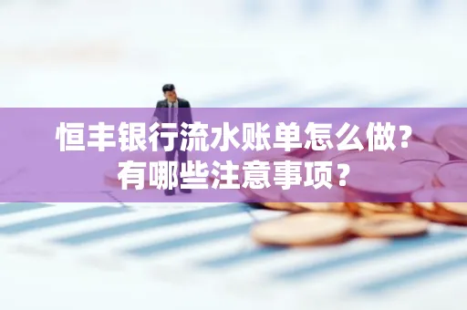 恒丰银行流水账单怎么做?有哪些注意事项?