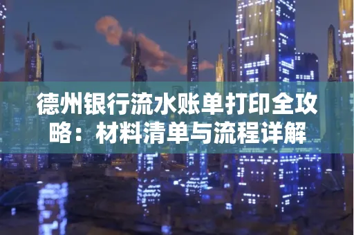 德州银行流水账单打印全攻略:材料清单与流程详解