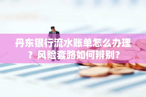 丹东银行流水账单怎么办理?风险套路如何辨别?