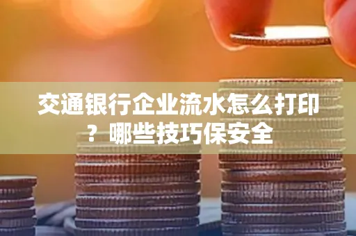交通银行企业流水怎么打印?哪些技巧保安全