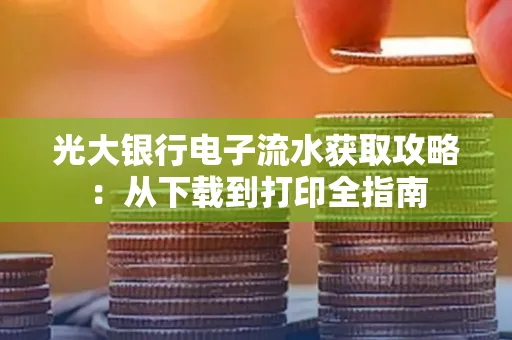 光大银行电子流水获取攻略:从下载到打印全指南 光大银行电子流水获取攻略:从下载到打印全指南