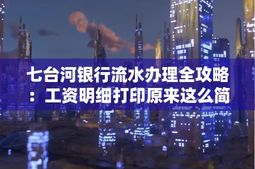 七台河银行流水办理全攻略:工资明细打印原来这么简单