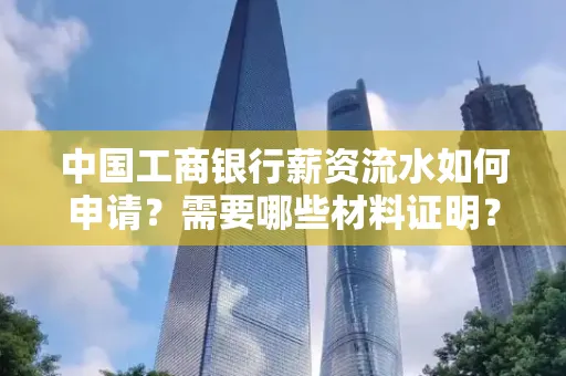 中国工商银行薪资流水如何申请？需要哪些材料证明？