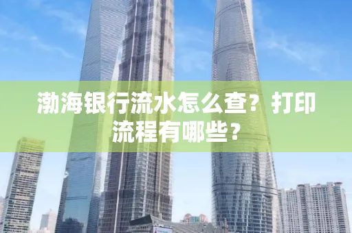 渤海银行流水怎么查?打印流程有哪些?
