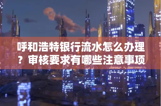 呼和浩特银行流水怎么办理?审核要求有哪些注意事项?