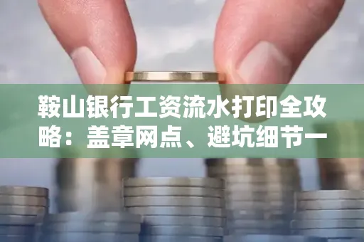 鞍山银行工资流水打印全攻略:盖章网点、避坑细节一次说透