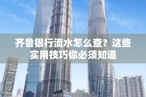 齐鲁银行流水怎么查?这些实用技巧你必须知道