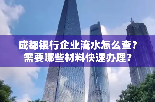 成都银行企业流水怎么查?需要哪些材料快速办理?
