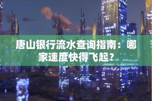 唐山银行流水查询指南:哪家速度快得飞起?