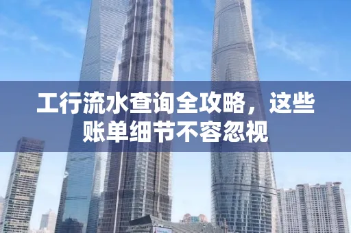 工行流水查询全攻略,这些账单细节不容忽视