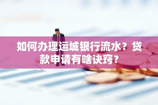 如何办理运城银行流水?贷款申请有啥诀窍?