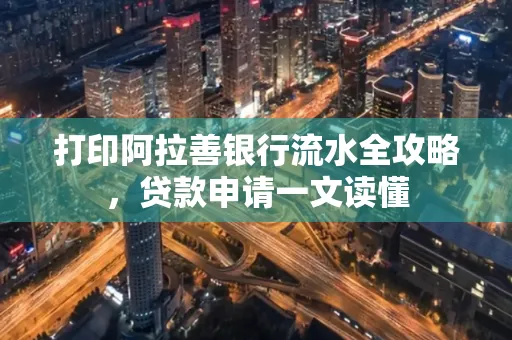 打印阿拉善银行流水全攻略,贷款申请一文读懂