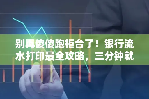 别再傻傻跑柜台了!银行流水打印最全攻略,三分钟就搞懂