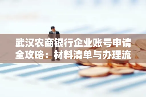 武汉农商银行企业账号申请全攻略:材料清单与办理流程详解