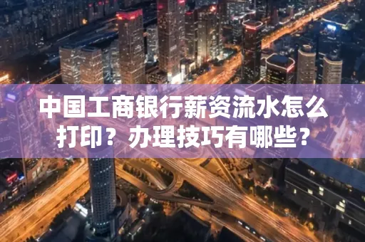 中国工商银行薪资流水怎么打印?办理技巧有哪些?