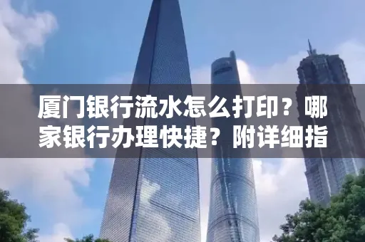 厦门银行流水怎么打印?哪家银行办理快捷?附详细指南