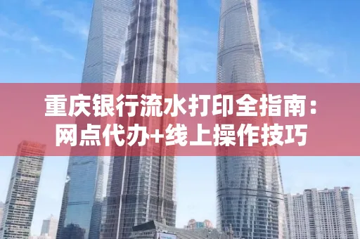 重庆银行流水打印全指南:网点代办+线上操作技巧