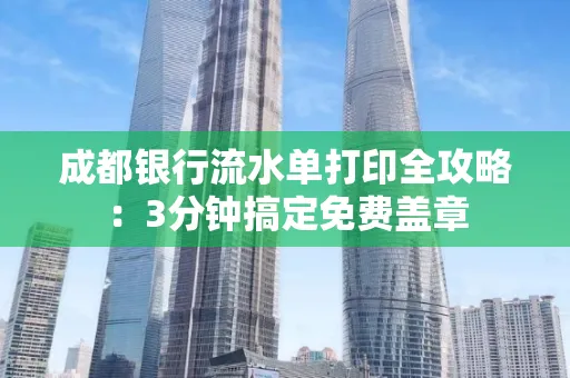 成都银行流水单打印全攻略:3分钟搞定免费盖章