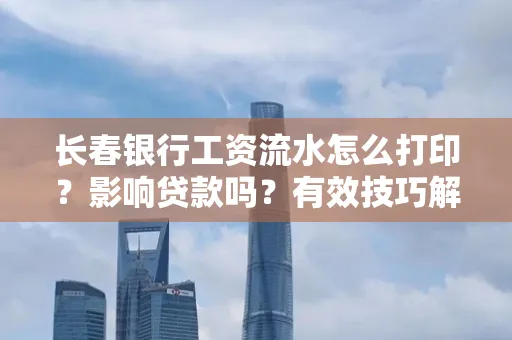 长春银行工资流水怎么打印?影响贷款吗?有效技巧解析