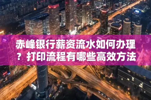 赤峰银行薪资流水如何办理?打印流程有哪些高效方法?