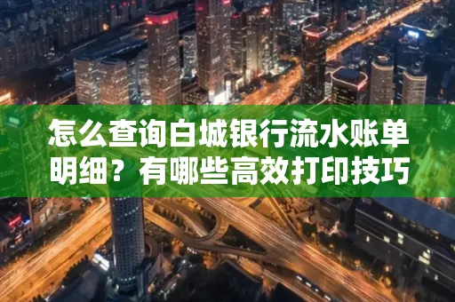 怎么查询白城银行流水账单明细?有哪些高效打印技巧?