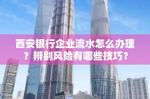 西安银行企业流水怎么办理?辨别风险有哪些技巧?