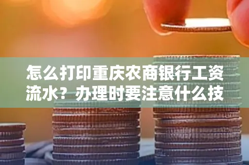 怎么打印重庆农商银行工资流水?办理时要注意什么技巧?