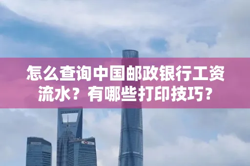 怎么查询中国邮政银行工资流水?有哪些打印技巧?
