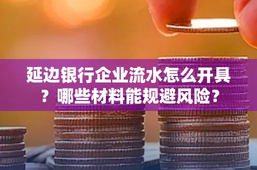 延边银行企业流水怎么开具?哪些材料能规避风险?