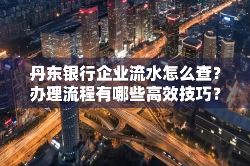丹东银行企业流水怎么查?办理流程有哪些高效技巧?