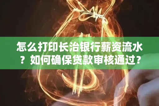 怎么打印长治银行薪资流水?如何确保贷款审核通过?