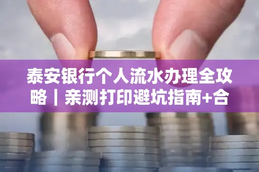 泰安银行个人流水办理全攻略|亲测打印避坑指南+合规要点