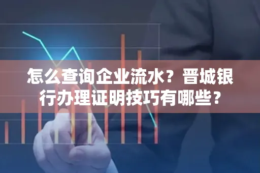 怎么查询企业流水?晋城银行办理证明技巧有哪些?