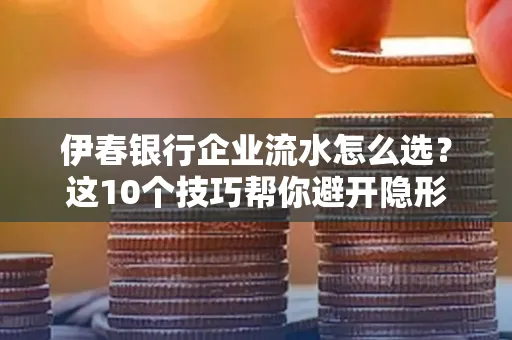 伊春银行企业流水怎么选?这10个技巧帮你避开隐形坑