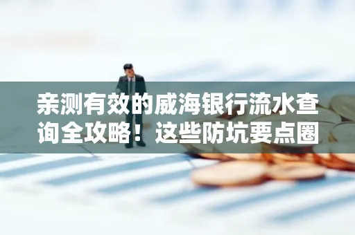 亲测有效的威海银行流水查询全攻略!这些防坑要点圈起来重点看