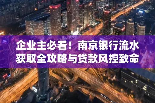 企业主必看！南京银行流水获取全攻略与贷款风控致命盲点解析]