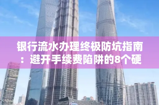银行流水办理终极防坑指南:避开手续费陷阱的8个硬核技巧