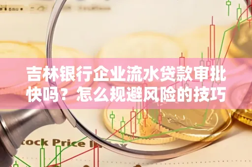吉林银行企业流水贷款审批快吗?怎么规避风险的技巧解析