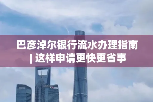 巴彦淖尔银行流水办理指南 | 这样申请更快更省事